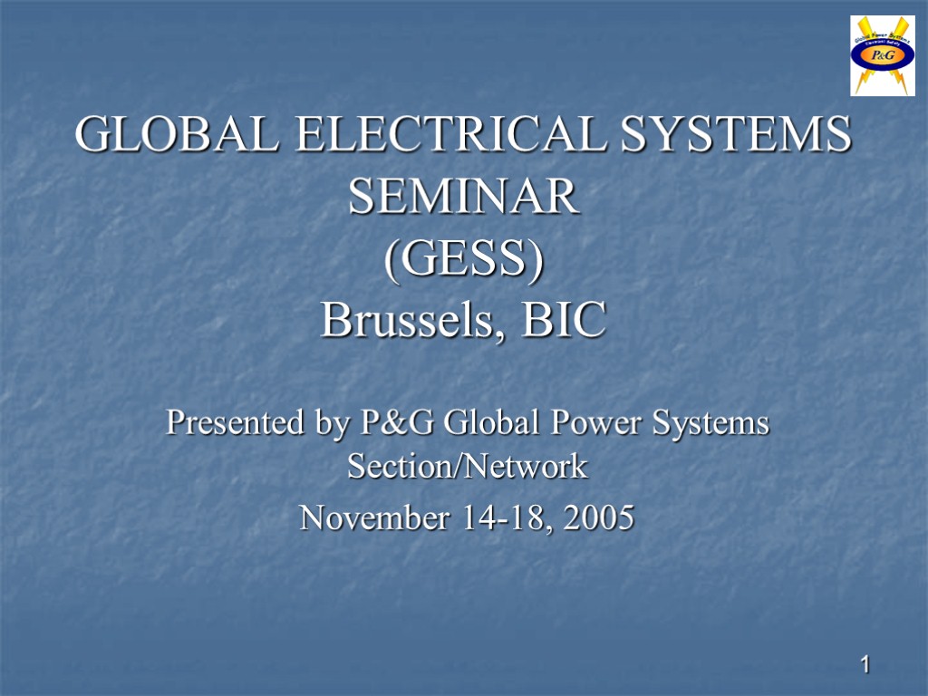 1 GLOBAL ELECTRICAL SYSTEMS SEMINAR (GESS) Brussels, BIC Presented by P&G Global Power Systems